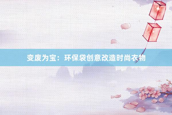 变废为宝：环保袋创意改造时尚衣物