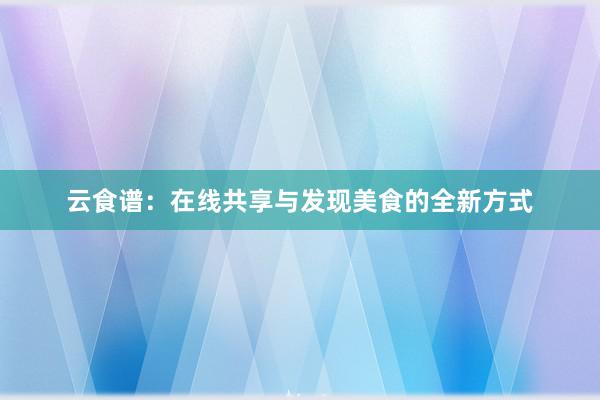 云食谱：在线共享与发现美食的全新方式