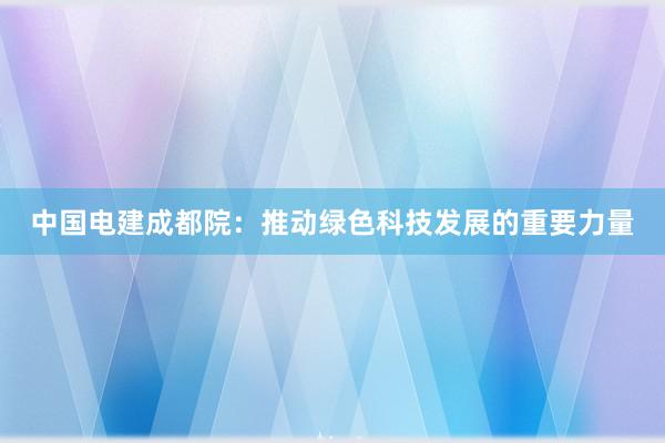 中国电建成都院：推动绿色科技发展的重要力量