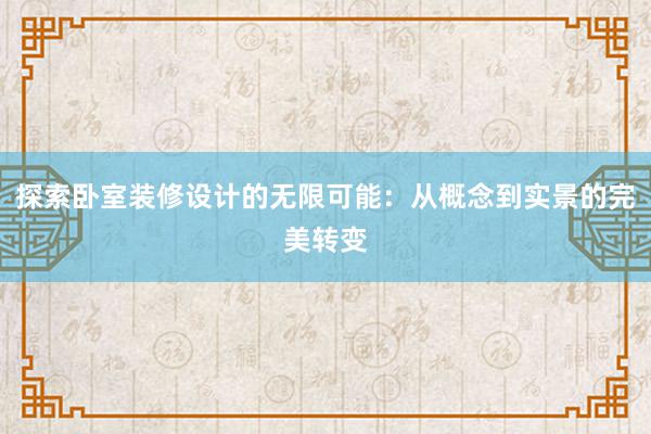 探索卧室装修设计的无限可能：从概念到实景的完美转变