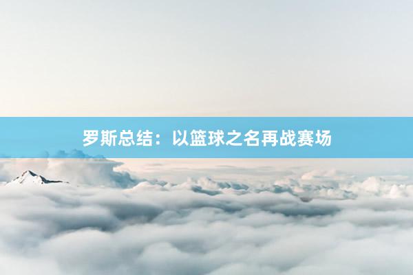 罗斯总结：以篮球之名再战赛场