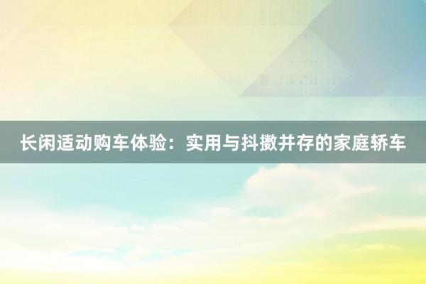 长闲适动购车体验：实用与抖擞并存的家庭轿车